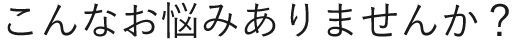 こんなお悩みありませんか?